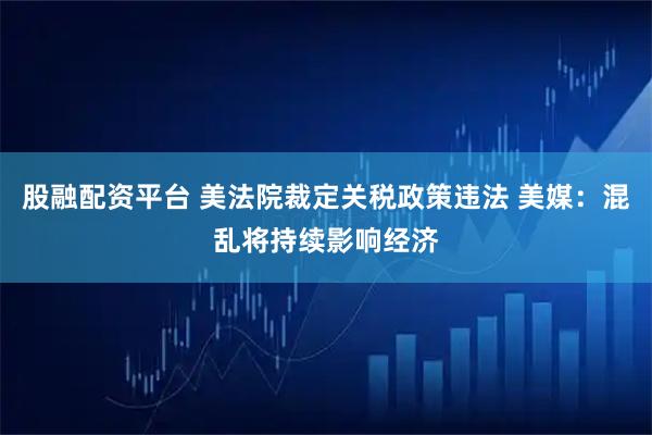 股融配资平台 美法院裁定关税政策违法 美媒:混乱将持续影响经济