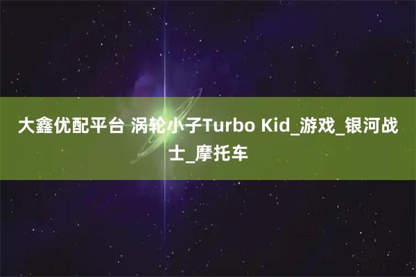 大鑫优配平台 涡轮小子Turbo Kid_游戏_银河战士_摩托车