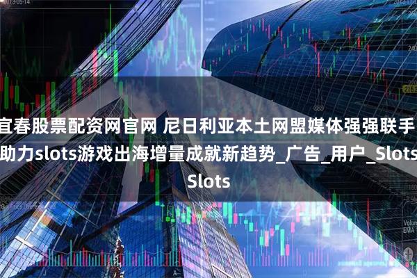 宜春股票配资网官网 尼日利亚本土网盟媒体强强联手：助力slots游戏出海增量成就新趋势_广告_用户_Slots