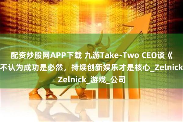 配资炒股网APP下载 九游Take-Two CEO谈《GTA 6》：不认为成功是必然，持续创新娱乐才是核心_Zelnick_游戏_公司