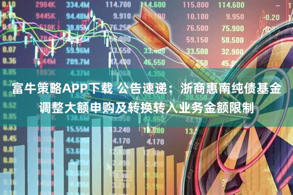 富牛策略APP下载 公告速递：浙商惠南纯债基金调整大额申购及转换转入业务金额限制