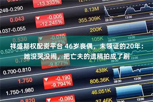 祥盛期权配资平台 46岁丧偶，未领证的20年：她没哭没闹，把亡夫的遗稿拍成了剧