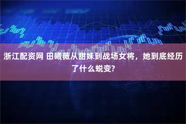 浙江配资网 田曦薇从甜妹到战场女将，她到底经历了什么蜕变?