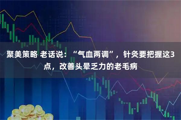 聚美策略 老话说：“气血两调”，针灸要把握这3点，改善头晕乏力的老毛病