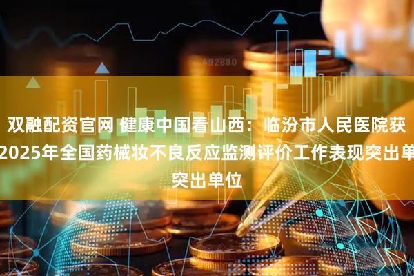 双融配资官网 健康中国看山西：临汾市人民医院获评2025年全国药械妆不良反应监测评价工作表现突出单位