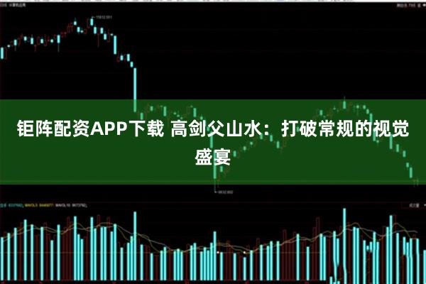 钜阵配资APP下载 高剑父山水：打破常规的视觉盛宴