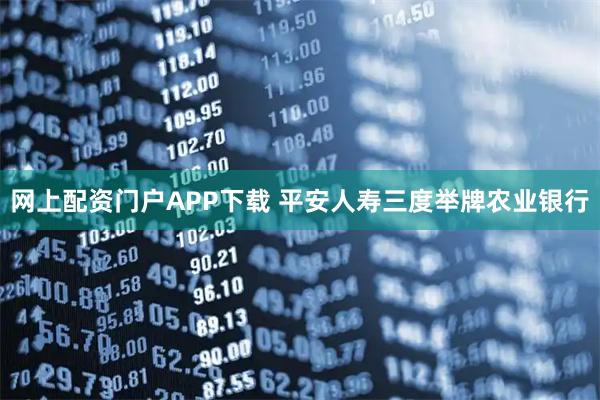 网上配资门户APP下载 平安人寿三度举牌农业银行