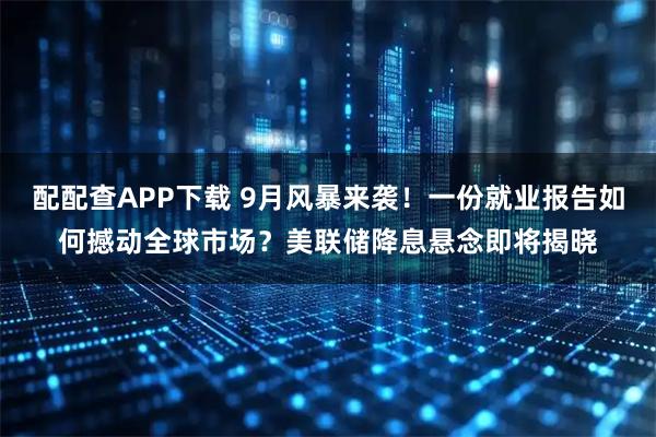 配配查APP下载 9月风暴来袭！一份就业报告如何撼动全球市场？美联储降息悬念即将揭晓
