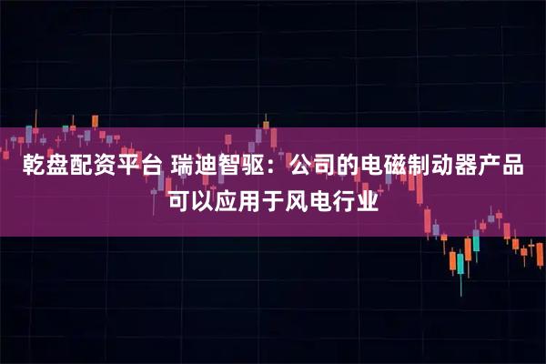 乾盘配资平台 瑞迪智驱：公司的电磁制动器产品可以应用于风电行业