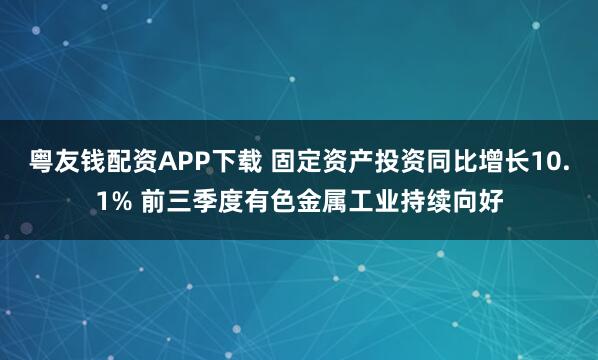 粤友钱配资APP下载 固定资产投资同比增长10.1% 前三季度有色金属工业持续向好