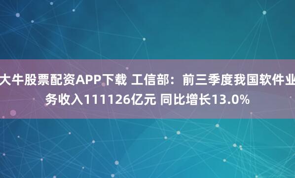 大牛股票配资APP下载 工信部：前三季度我国软件业务收入111126亿元 同比增长13.0%