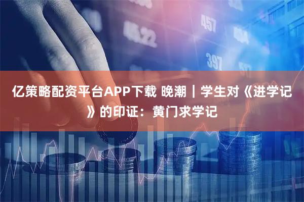 亿策略配资平台APP下载 晚潮|学生对《进学记》的印证:黄门求学记