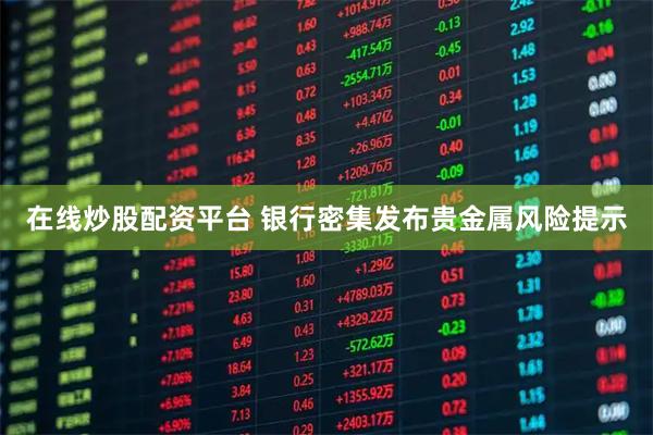 在线炒股配资平台 银行密集发布贵金属风险提示