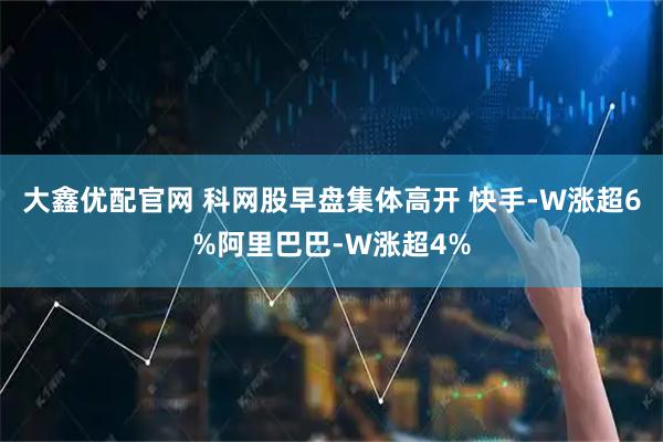 大鑫优配官网 科网股早盘集体高开 快手-W涨超6%阿里巴巴-W涨超4%