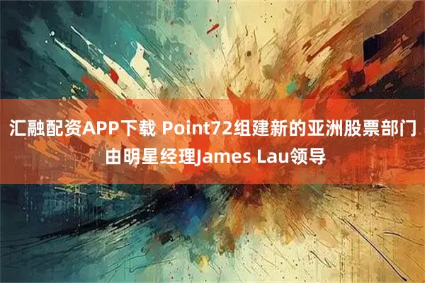 汇融配资APP下载 Point72组建新的亚洲股票部门 由明星经理James Lau领导