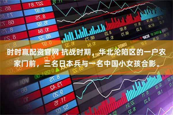 时时赢配资官网 抗战时期，华北沦陷区的一户农家门前，三名日本兵与一名中国小女孩合影。