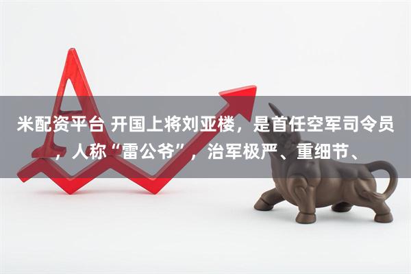 米配资平台 开国上将刘亚楼，是首任空军司令员，人称“雷公爷”，治军极严、重细节、