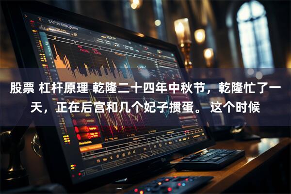 股票 杠杆原理 乾隆二十四年中秋节，乾隆忙了一天，正在后宫和几个妃子掼蛋。 这个时候
