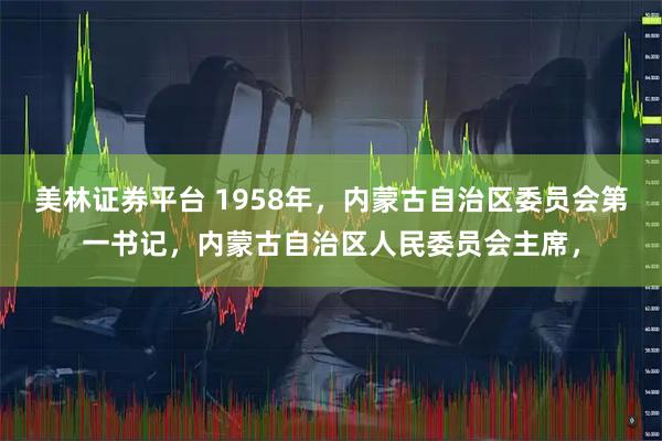 美林证券平台 1958年，内蒙古自治区委员会第一书记，内蒙古自治区人民委员会主席，